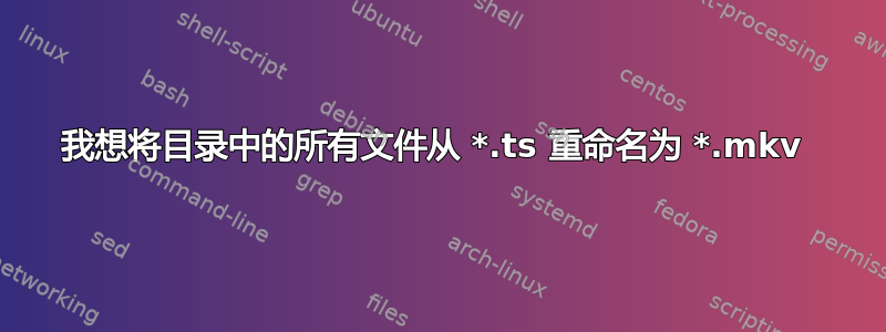 我想将目录中的所有文件从 *.ts 重命名为 *.mkv 