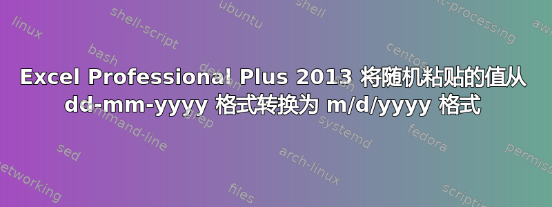 Excel Professional Plus 2013 将随机粘贴的值从 dd-mm-yyyy 格式转换为 m/d/yyyy 格式