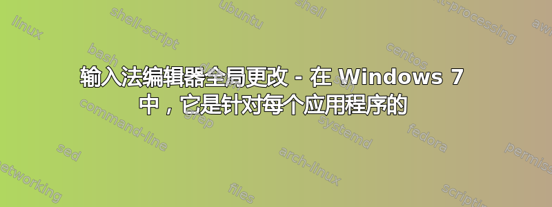 输入法编辑器全局更改 - 在 Windows 7 中，它是针对每个应用程序的