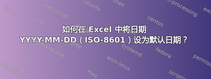 如何在 Excel 中将日期 YYYY-MM-DD（ISO-8601）设为默认日期？