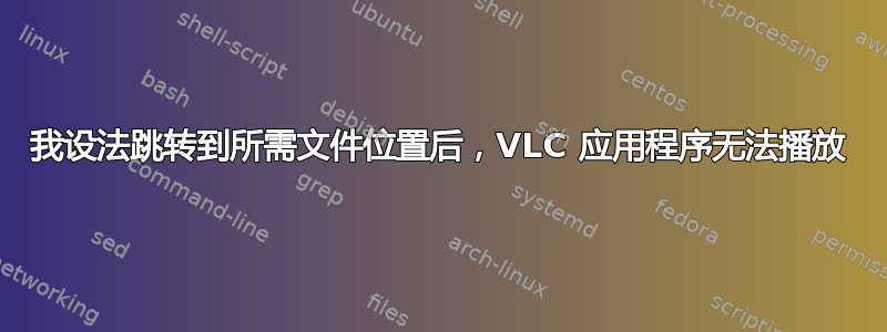 我设法跳转到所需文件位置后，VLC 应用程序无法播放