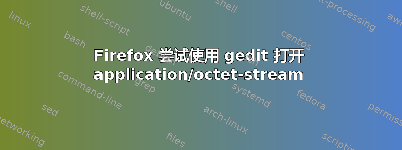 Firefox 尝试使用 gedit 打开 application/octet-stream