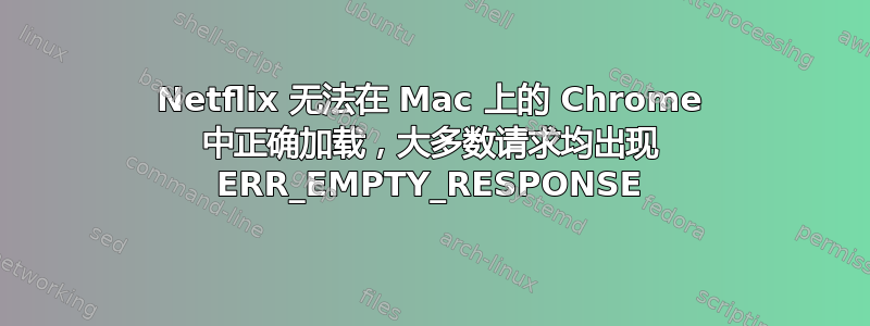 Netflix 无法在 Mac 上的 Chrome 中正确加载，大多数请求均出现 ERR_EMPTY_RESPONSE