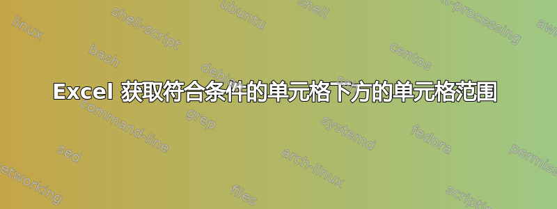 Excel 获取符合条件的单元格下方的单元格范围