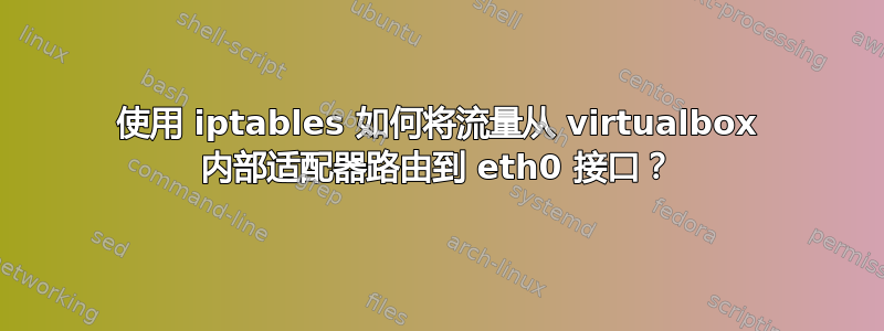 使用 iptables 如何将流量从 virtualbox 内部适配器路由到 eth0 接口？