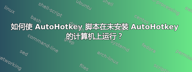 如何使 AutoHotkey 脚本在未安装 AutoHotkey 的计算机上运行？