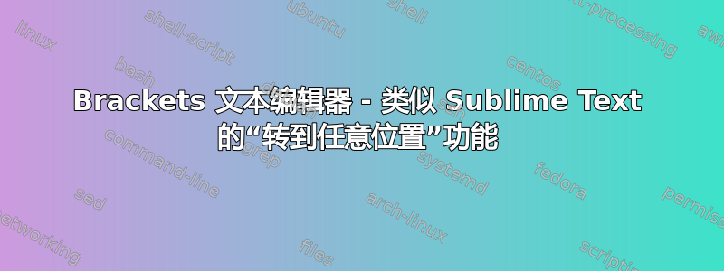 Brackets 文本编辑器 - 类似 Sublime Text 的“转到任意位置”功能