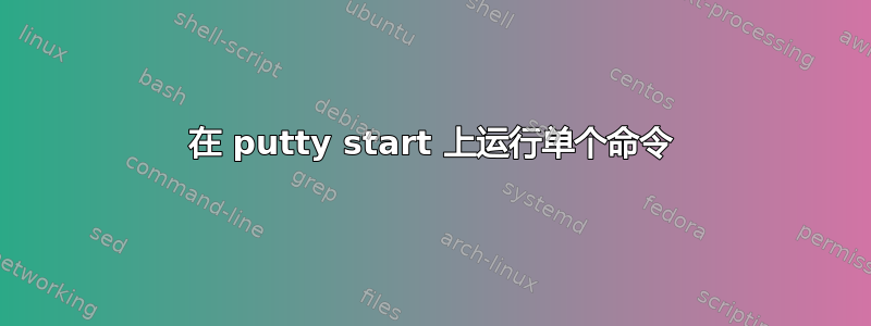 在 putty start 上运行单个命令