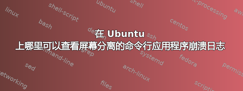 在 Ubuntu 上哪里可以查看屏幕分离的命令行应用程序崩溃日志