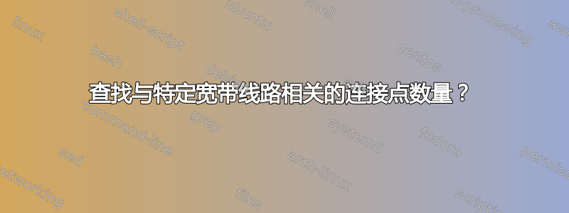 查找与特定宽带线路相关的连接点数量？