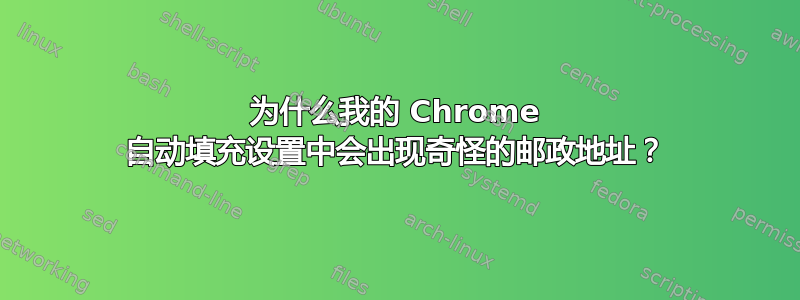 为什么我的 Chrome 自动填充设置中会出现奇怪的邮政地址？