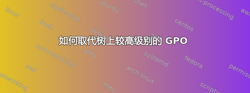 如何取代树上较高级别的 GPO