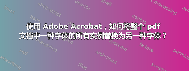 使用 Adob​​e Acrobat，如何将整个 pdf 文档中一种字体的所有实例替换为另一种字体？