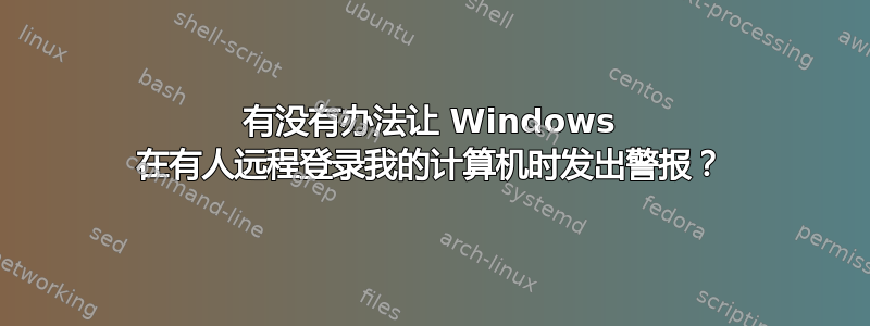 有没有办法让 Windows 在有人远程登录我的计算机时发出警报？