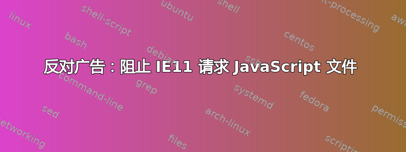 反对广告：阻止 IE11 请求 JavaScript 文件