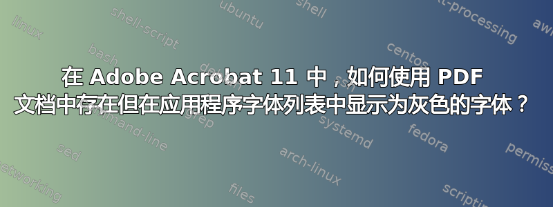 在 Adob​​e Acrobat 11 中，如何使用 PDF 文档中存在但在应用程序字体列表中显示为灰色的字体？