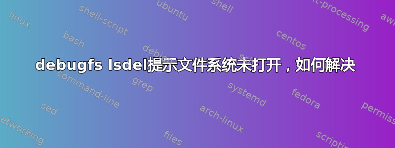 debugfs lsdel提示文件系统未打开，如何解决