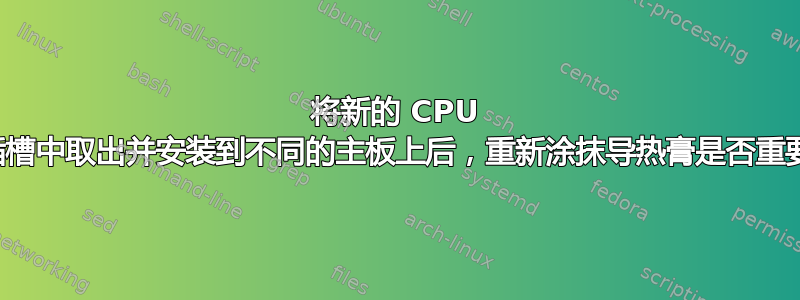 将新的 CPU 从插槽中取出并安装到不同的主板上后，重新涂抹导热膏是否重要？