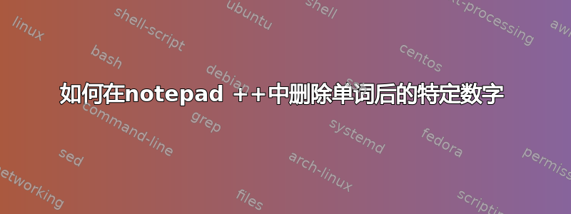 如何在notepad ++中删除单词后的特定数字