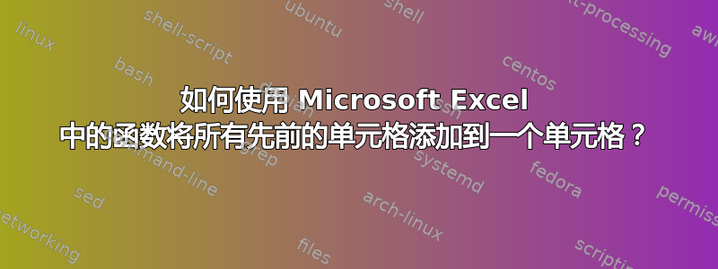 如何使用 Microsoft Excel 中的函数将所有先前的单元格添加到一个单元格？