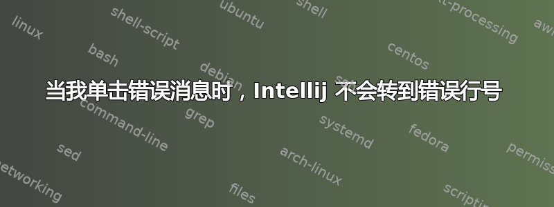 当我单击错误消息时，Intellij 不会转到错误行号