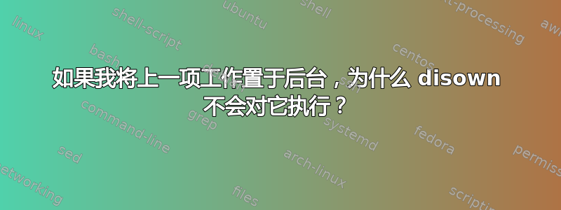 如果我将上一项工作置于后台，为什么 disown 不会对它执行？