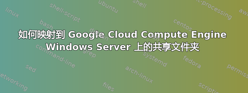 如何映射到 Google Cloud Compute Engine Windows Server 上的共享文件夹