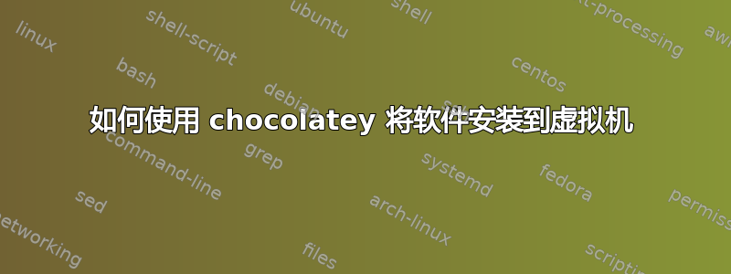 如何使用 chocolatey 将软件安装到虚拟机