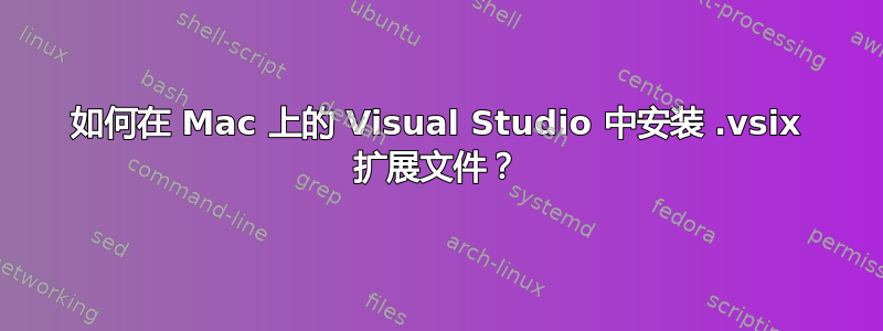 如何在 Mac 上的 Visual Studio 中安装 .vsix 扩展文件？