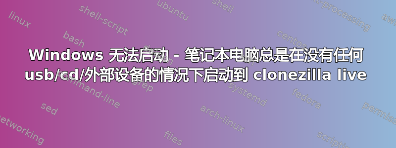 Windows 无法启动 - 笔记本电脑总是在没有任何 usb/cd/外部设备的情况下启动到 clonezilla live