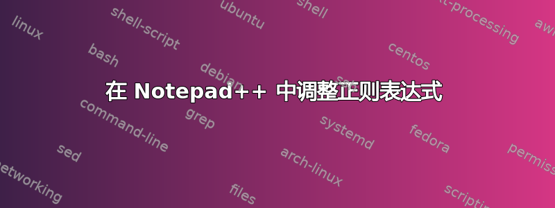 在 Notepad++ 中调整正则表达式