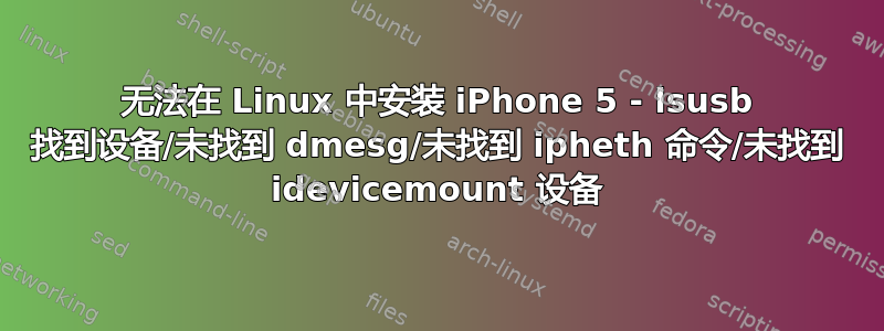 无法在 Linux 中安装 iPhone 5 - lsusb 找到设备/未找到 dmesg/未找到 ipheth 命令/未找到 idevicemount 设备