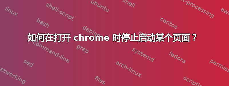 如何在打开 chrome 时停止启动某个页面？