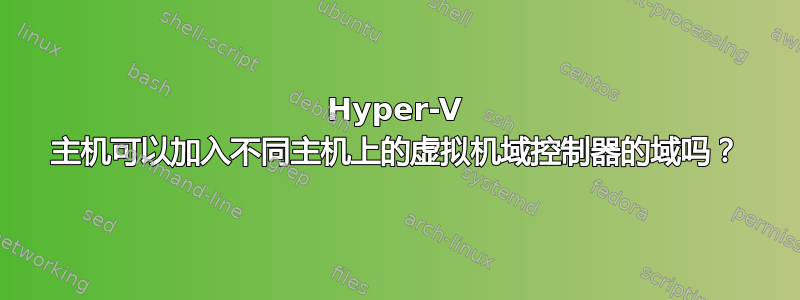 Hyper-V 主机可以加入不同主机上的虚拟机域控制器的域吗？