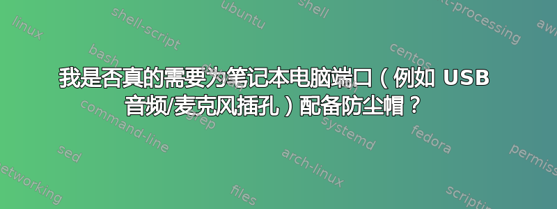 我是否真的需要为笔记本电脑端口（例如 USB 音频/麦克风插孔）配备防尘帽？