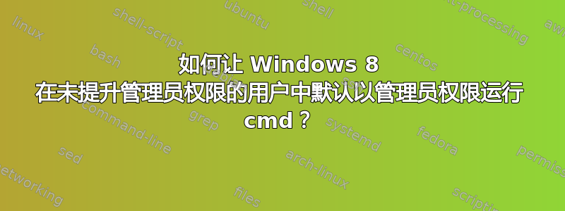 如何让 Windows 8 在未提升管理员权限的用户中默认以管理员权限运行 cmd？