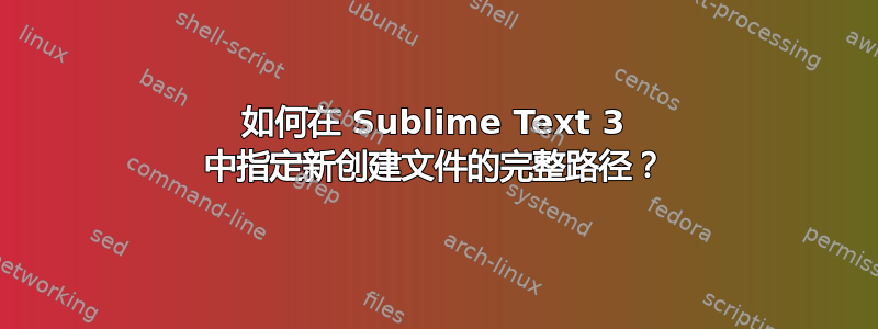 如何在 Sublime Text 3 中指定新创建文件的完整路径？