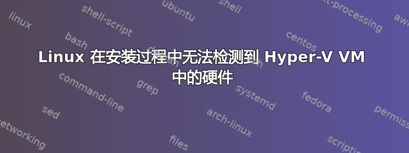 Linux 在安装过程中无法检测到 Hyper-V VM 中的硬件