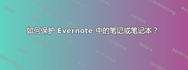 如何保护 Evernote 中的笔记或笔记本？