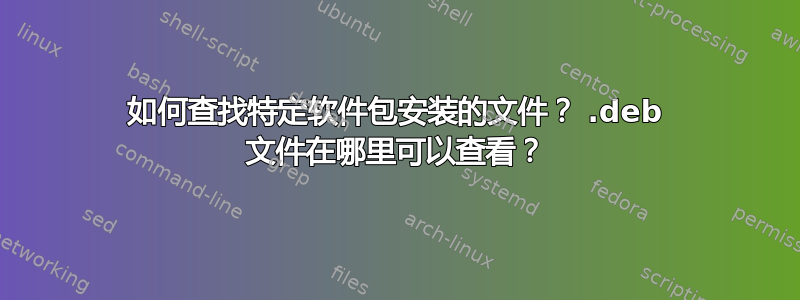 如何查找特定软件包安装的文件？ .deb 文件在哪里可以查看？