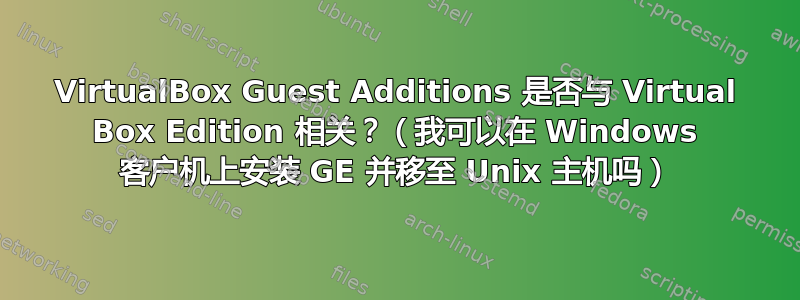 VirtualBox Guest Additions 是否与 Virtual Box Edition 相关？（我可以在 Windows 客户机上安装 GE 并移至 Unix 主机吗）