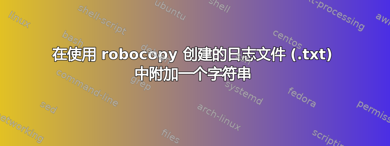 在使用 robocopy 创建的日志文件 (.txt) 中附加一个字符串