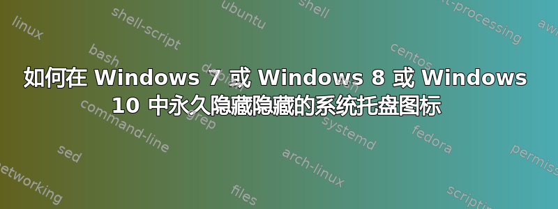 如何在 Windows 7 或 Windows 8 或 Windows 10 中永久隐藏隐藏的系统托盘图标