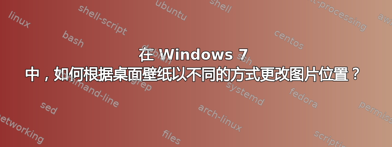 在 Windows 7 中，如何根据桌面壁纸以不同的方式更改图片位置？