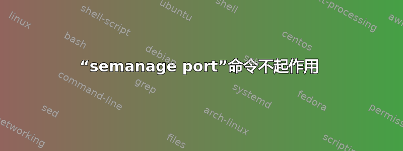 “semanage port”命令不起作用