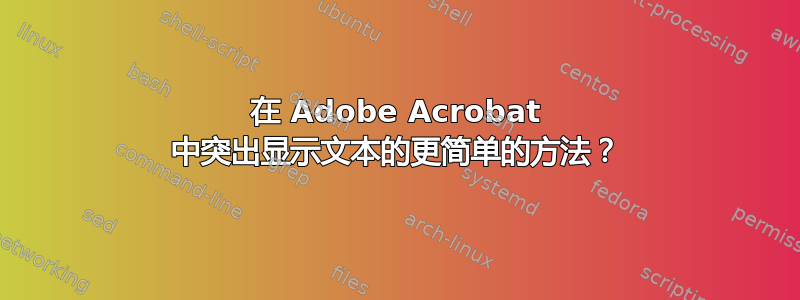 在 Adob​​e Acrobat 中突出显示文本的更简单的方法？