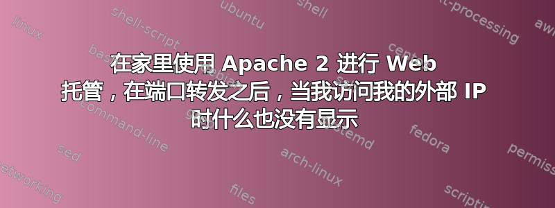 在家里使用 Apache 2 进行 Web 托管，在端口转发之后，当我访问我的外部 IP 时什么也没有显示