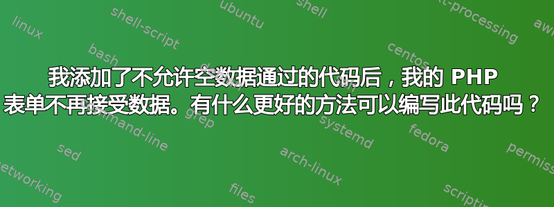 我添加了不允许空数据通过的代码后，我的 PHP 表单不再接受数据。有什么更好的方法可以编写此代码吗？