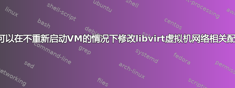 是否可以在不重新启动VM的情况下修改libvirt虚拟机网络相关配置？