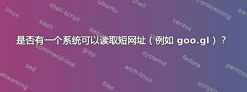 是否有一个系统可以读取短网址（例如 goo.gl）？